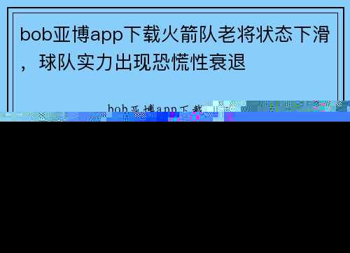 bob亚博app下载火箭队老将状态下滑，球队实力出现恐慌性衰退